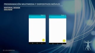 PROGRAMACIÓN MULTIMEDIA Y DISPOSITIVOS MÓVILES
MATERIAL DESIGN
© J.D.CABRERA
SNACKBAR
 