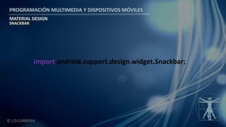 PROGRAMACIÓN MULTIMEDIA Y DISPOSITIVOS MÓVILES
MATERIAL DESIGN
© J.D.CABRERA
SNACKBAR
import android.support.design.widget.Snackbar;
 