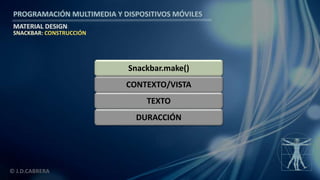 PROGRAMACIÓN MULTIMEDIA Y DISPOSITIVOS MÓVILES
MATERIAL DESIGN
© J.D.CABRERA
CONTEXTO/VISTA
TEXTO
Snackbar.make()
DURACCIÓN
SNACKBAR: CONSTRUCCIÓN
 