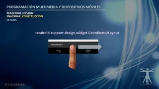 PROGRAMACIÓN MULTIMEDIA Y DISPOSITIVOS MÓVILES
MATERIAL DESIGN
© J.D.CABRERA
SNACKBAR: CONSTRUCCIÓN
ESTILOS
<android.support.design.widget.CoordinatorLayout
 