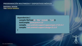 PROGRAMACIÓN MULTIMEDIA Y DISPOSITIVOS MÓVILES
MATERIAL DESIGN
© J.D.CABRERA
dependencies {
compile fileTree(dir: 'libs', include: ['*.jar'])
testCompile 'junit:junit:4.12'
compile 'com.android.support:appcompat-v7:23.0.1'
compile 'com.android.support:design:22.2.0‘
}
TABS: BUILDS GRANDLE
 
