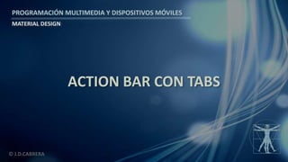 PROGRAMACIÓN MULTIMEDIA Y DISPOSITIVOS MÓVILES
MATERIAL DESIGN
© J.D.CABRERA
ACTION BAR CON TABS
 