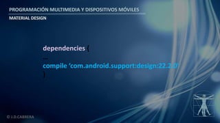 PROGRAMACIÓN MULTIMEDIA Y DISPOSITIVOS MÓVILES
MATERIAL DESIGN
© J.D.CABRERA
dependencies {
…
compile ‘com.android.support:design:22.2.0’
}
 