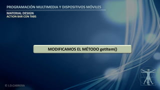 PROGRAMACIÓN MULTIMEDIA Y DISPOSITIVOS MÓVILES
MATERIAL DESIGN
© J.D.CABRERA
MODIFICAMOS EL MÉTODO getItem()
ACTION BAR CON TABS
 