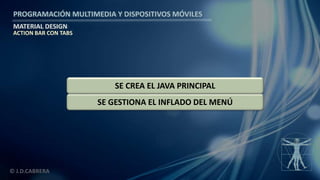 PROGRAMACIÓN MULTIMEDIA Y DISPOSITIVOS MÓVILES
MATERIAL DESIGN
© J.D.CABRERA
SE GESTIONA EL INFLADO DEL MENÚ
SE CREA EL JAVA PRINCIPAL
ACTION BAR CON TABS
 