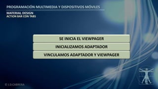 PROGRAMACIÓN MULTIMEDIA Y DISPOSITIVOS MÓVILES
MATERIAL DESIGN
© J.D.CABRERA
VINCULAMOS ADAPTADOR Y VIEWPAGER
INICIALIZAMOS ADAPTADOR
SE INICIA EL VIEWPAGER
ACTION BAR CON TABS
 
