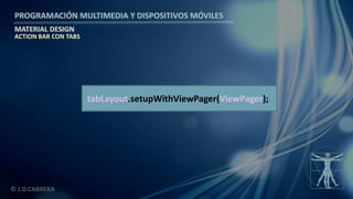 PROGRAMACIÓN MULTIMEDIA Y DISPOSITIVOS MÓVILES
MATERIAL DESIGN
© J.D.CABRERA
ACTION BAR CON TABS
tabLayout.setupWithViewPager(ViewPager);
 