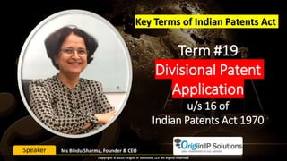 Term #19
Divisional Patent
Application
u/s 16 of
Indian Patents Act 1970
Key Terms of Indian Patents Act
Ms Bindu Sharma, Founder & CEOSpeaker
Copyright © 2020 Origiin IP Solutions LLP. All Rights reserved
 
