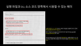 실행 파일과 DLL 소스 코드 양쪽에서 시용할 수 있는 헤더
실행 파일의 소스 코드에서는 헤더 파일을 인클루드하기 전에
MYLIBAPI를 정의하지 않는다.
헤더 파일은 MYLIBAPI가 정의되어 있지 않으면 MYLIBAPI를
declspec(dllimport)로 정의.
declspec(dllimport)가 정의되면 컴파일러는 실행 파일의 소스 코
드가 DLL 모듈 내에 포함된 변수와 함수들을 임포트하는 것으로
판단
 