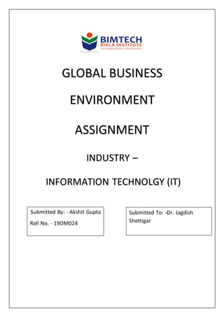 GLOBAL BUSINESS
ENVIRONMENT
ASSIGNMENT
INDUSTRY –
INFORMATION TECHNOLGY (IT)
Submitted To: -Dr. Jagdish
Shettigar
Submitted By: - Akshit Gupta
Roll No. - 19DM024
 