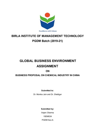 BIRLA INSTITUTE OF MANAGEMENT TECHNOLOGY
PGDM Batch (2019-21)
GLOBAL BUSINESS ENVIRONMENT
ASSIGNMENT
ON
BUSINESS PROPOSAL ON CHEMICAL INDUSTRY IN CHINA
Submitted to:
Dr. Monika Jain and Dr. Shettigar
Submitted by:
Anjani Sharma
19DM034
PGDM Sec-A
 