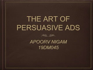 THE ART OF
PERSUASIVE ADS
APOORV NIGAM
19DM045
 