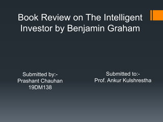 Book Review on The Intelligent
Investor by Benjamin Graham
Submitted by:-
Prashant Chauhan
19DM138
Submitted to:-
Prof. Ankur Kulshrestha
 
