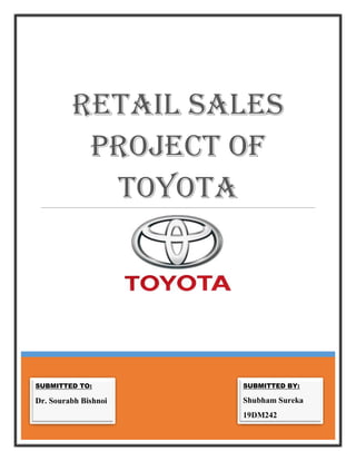 Retail SaleS
PRoject of
toyota
SUBMITTED TO:
Dr. Sourabh Bishnoi
SUBMITTED BY:
Shubham Sureka
19DM242
 