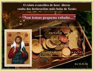 O relato evanxélico de hoxe ábrese
cunha das declaracións máis belas de Xesús:
““Non temas pequeno rabaño…”Non temas pequeno rabaño…”
(Lc 12,32-34)
 