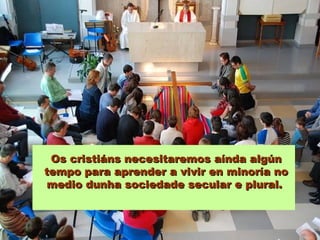 Os cristiáns necesitaremos aínda algúnOs cristiáns necesitaremos aínda algún
tempo para aprender a vivir en minoría notempo para aprender a vivir en minoría no
medio dunha sociedade secular e plural.medio dunha sociedade secular e plural.
 