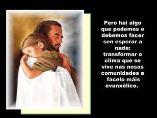 Pero hai algoPero hai algo
que podemos eque podemos e
debemos facerdebemos facer
sen esperar asen esperar a
nada:nada:
transformar otransformar o
clima que seclima que se
vive nas nosasvive nas nosas
comunidades ecomunidades e
facelo máisfacelo máis
evanxélicoevanxélico.
 
