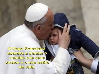 O Papa FranciscoO Papa Francisco
estanos a sinalar oestanos a sinalar o
camiño cos seuscamiño cos seus
xestos e o seu estiloxestos e o seu estilo
de vida.de vida.
 