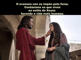 O evanxeo non se impón pola forza.O evanxeo non se impón pola forza.
Contáxiano os que vivenContáxiano os que viven
ao estilo de Xesúsao estilo de Xesús
facendo a vida máis humana.facendo a vida máis humana.
 