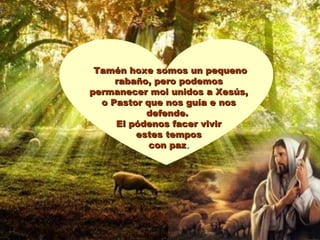 Tamén hoxe somos un pequenoTamén hoxe somos un pequeno
rabaño, pero podemosrabaño, pero podemos
permanecer moi unidos a Xesús,permanecer moi unidos a Xesús,
o Pastor que nos guía e noso Pastor que nos guía e nos
defende.defende.
El pódenos facer vivirEl pódenos facer vivir
estes temposestes tempos
con pazcon paz..
 