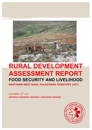 RURAL DEVELOPMENT
ASSESSMENT REPORT
FOOD SECURITY AND LIVELIHOOD
NORTHERN WEST BANK, PALESTINIAN TERRITORY (OPT)
NOVEMBER, 30TY
2014
ANTONIO D’AGNANNO, REGIONAL LIVELIHOOD ADVISOR
 