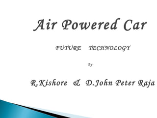 Air Powered Car
FUTURE TECHNOLOGY
By
R.Kishore & D.John Peter Raja
 