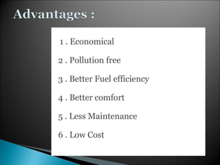 1 . Economical
2 . Pollution free
3 . Better Fuel efficiency
4 . Better comfort
5 . Less Maintenance
6 . Low Cost
 