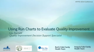Using Run Charts to Evaluate Quality Improvement
Lisa Barnett
Quality Improvement Decision Support Specialist
AFHTO 2014 Conference
 
