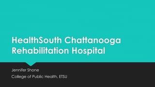 HealthSouth Chattanooga
Rehabilitation Hospital
Jennifer Shone
College of Public Health, ETSU
 