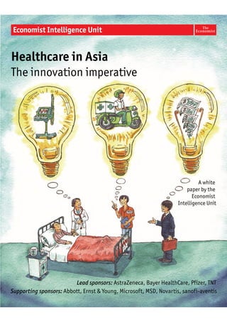 A white
paper by the
Economist
Intelligence Unit
Healthcare in Asia
The innovation imperative
Lead sponsors: AstraZeneca, Bayer HealthCare, Pfizer, TNT
Supporting sponsors: Abbott, Ernst & Young, Microsoft, MSD, Novartis, sanofi-aventis
 