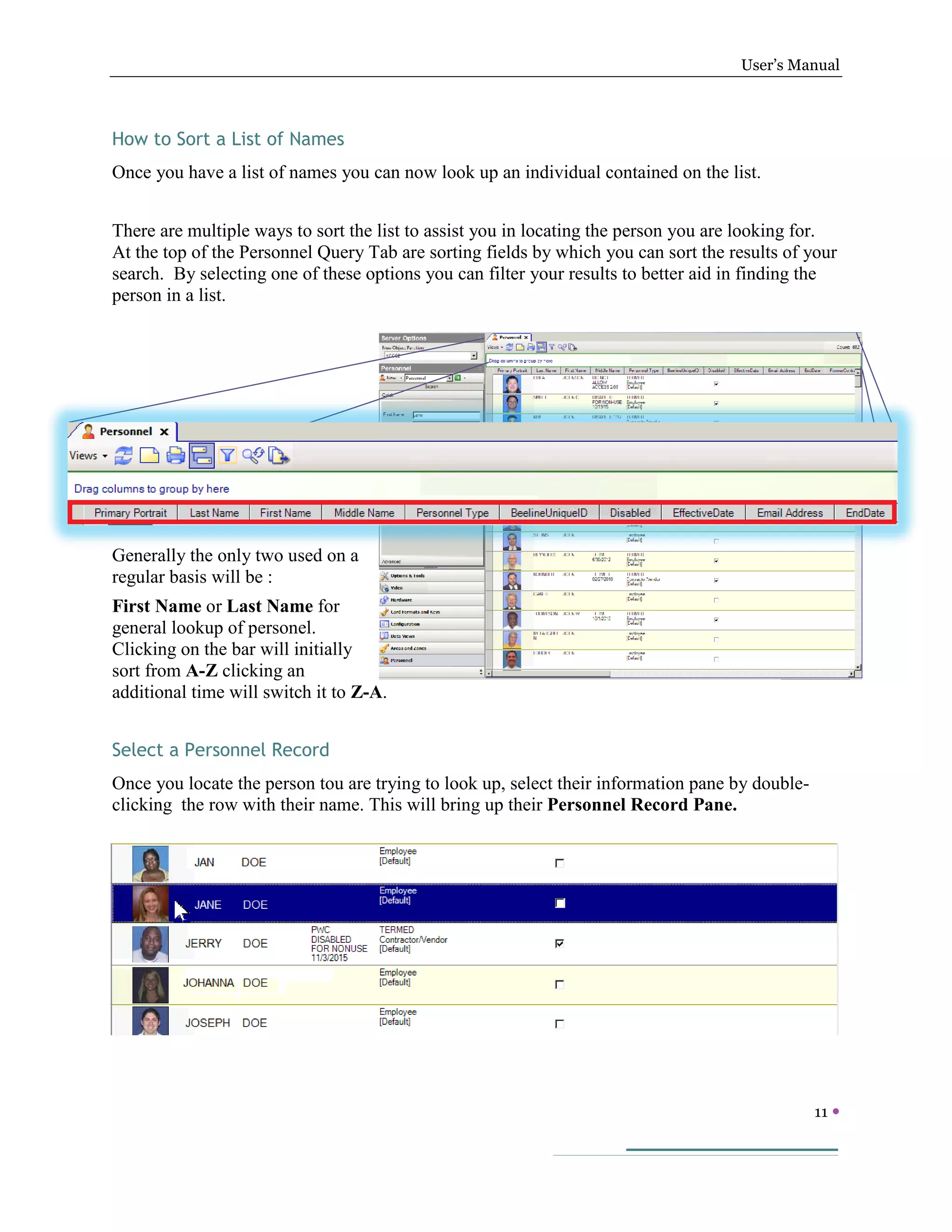 User’s Manual
11 
How to Sort a List of Names
Once you have a list of names you can now look up an individual contained on the list.
There are multiple ways to sort the list to assist you in locating the person you are looking for.
At the top of the Personnel Query Tab are sorting fields by which you can sort the results of your
search. By selecting one of these options you can filter your results to better aid in finding the
person in a list.
Generally the only two used on a
regular basis will be :
First Name or Last Name for
general lookup of personel.
Clicking on the bar will initially
sort from A-Z clicking an
additional time will switch it to Z-A.
Select a Personnel Record
Once you locate the person tou are trying to look up, select their information pane by double-
clicking the row with their name. This will bring up their Personnel Record Pane.
 