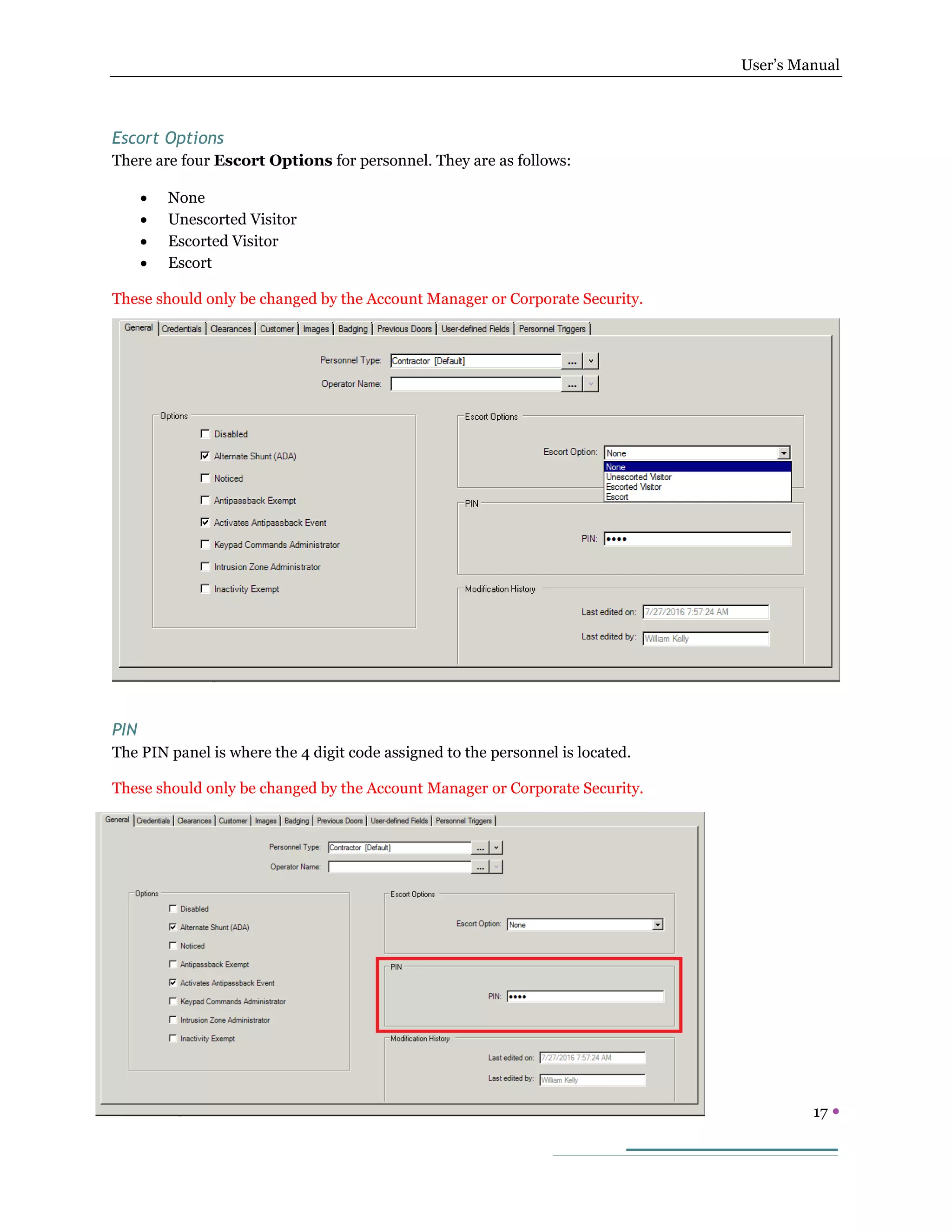 User’s Manual
17 
Escort Options
There are four Escort Options for personnel. They are as follows:
 None
 Unescorted Visitor
 Escorted Visitor
 Escort
These should only be changed by the Account Manager or Corporate Security.
PIN
The PIN panel is where the 4 digit code assigned to the personnel is located.
These should only be changed by the Account Manager or Corporate Security.
 