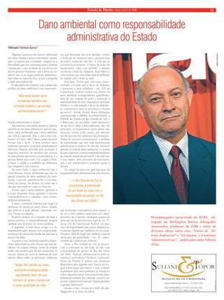 Estado de Direito, março e abril de 2009 13 
Dano ambiental como responsabilidade 
administrativa do Estado 
Algumas questões em direito ambiental 
são muito faladas e pouco entendidas, mesmo 
para os experts que o estudam. Imagine-se a 
dificuldade que isso representa para o homem 
comum que, como primado de excelência do 
direito positivo brasileiro, tem o dever de co-nhecer 
não só as regras jurídicas ambientais, 
mas todas as regras do País, já que a ninguém 
é dado desconhece-las. 
E uma delas diz respeito com a dimensão 
jurídica do dano ambiental e sua responsabi-lização 
administrativa estatal. 
Inicialmente, em análise dedutiva, para se 
quantificar um dano ambiental é preciso que, 
antes, fique delimitado qual o meio ambiente 
que sofreu a agressão. Mas, o que é meio am-biente? 
(O leitor sabe? Meus cumprimentos! 
Porque não é fácil). O bem jurídico meio 
ambiente (portanto, estrutura completamente 
diferente daquela definida pela ecologia) é 
daqueles conceitos de moldura que precisa 
de uma pintura para existir juridicamente. E a 
pintura define que o solo, o ar, a água, a flora, 
a fauna, a cidade e o trabalho são elementos 
que integram o seu conceito. 
De outro lado, o dano ambiental não é 
coisa abstrata. Assim, delimitado que esse ou 
aquele elemento do meio ambiente foi dani-ficado, 
é preciso quantificar-lhe a extensão. 
Afinal de contas, em direito, as coisas são e 
não que deveriam ser como na filosofia. 
Fixado qual o meio ambiente agredido e 
a exata dimensão dessa agressão, é preciso 
responsabilizar-se o causador, entre outras, 
administrativamente. 
E nisso, a primeira resposta que surge é a 
aplicação de sanção ao autor direto. Aquele 
que praticou a ação danosa. Conclusão cor-reta. 
Porém incompleta. 
Primeiro porque, se o causador do dano é 
pessoa jurídica, a responsabilização atingirá 
também seus diretores de forma solidária. 
E segundo, o tema deste artigo, é a de 
responsabilização, muitas vezes tergiversada, 
resultante da inércia do Estado em prevenir a 
prática do dano. 
E quanto a isso, há muita manobra disper-siva 
e muito bode na sala. (Dizem que esta pa-rábola 
é de origem chinesa, outros de origem 
árabe, mas acredito que ela seja nordestina. O 
matuto, depois de ouvir as lamúrias de seus 
muitos filhos sobre as precárias condições 
em que moravam não teve dúvidas: trouxe 
o bode pai de chiqueiro para a pequena sala 
da casa e viajou por um mês. A vida que já 
era ruim ficou péssima. O cheiro do bode era 
insuportável. Após este período, o matuto 
recolocou o bode no chiqueiro. Seus filhos se 
convenceram que suas vidas eram as melhores 
do mundo sem o bode na sala). 
Pois bem. Ocorre que, por força consti-tucional, 
o Estado tem o dever de defender 
e preservar o meio ambiente – art. 225 da 
Constituição Federal (Todos tem direito ao 
meio ambiente ecologicamente equilibrado, 
bem de uso comum do povo e essencial à 
sadia qualidade de vida, impondo-se ao Poder 
Público e à coletividade o dever de defende-lo 
e preservá-lo para as presentes e futuras 
gerações). Assim, diante desta obrigação 
constitucional, o IBAMA, na órbita federal, a 
FEPAM, no Estado do Rio Grande do Sul, e 
o Município, na sua órbita, como detentores 
de um dever sobre o meio ambiente, são, em 
princípio, co-responsáveis pelos danos que 
terceiros vierem a lhe causar, por omissão 
em não preveni-los (princípio da precaução). 
Diante do preceito constitucional, o atributo 
de legitimidade que tem toda manifestação 
administrativa padece de dúvida razoável 
quando se trata de dano ambiental, e a prova 
de que a agressão ocorreu independentemente 
da vontade estatal em preveni-lo é de cada um, 
o que impõe, pelo princípio da motivação, 
que o ato administrativo acusador assim o 
declare. 
No campo do processo para apuração da 
responsabilidade administrativa esse descaso 
tem produzido consequência preocupante: o 
de ser o ente público ambiental juiz admi-nistrativo 
de si mesmo, atentando quanto ao 
princípio do devido processo legal do art. 5º, 
inciso LIV, da Constituição Federal. Ou seja, 
não tem legitimidade para punir administra-tivamente 
alguém que também é réu na causa. 
Portanto, além de ilegal isso também é imoral 
(princípio da moralidade – art. 37, caput, 
também da Constituição Federal). 
Aliás, o Rio Grande do Sul já presen-ciou 
a colocação de um bode na sala com 
a mortandade de peixes no Rio dos Sinos 
em 2006. Punição administrativa para as 
empresas poluidoras? Perfeito! Aplausos! 
Luzes na ribalta! E quanto aos inúmeros 
Municípios que jogaram suas cloacas no rio, 
qual a precaução que tomou o ente estadual 
responsável pelo meio ambiente no Estado na 
esfera administrativa? Não teria havido dano 
ambiental também por omissão estatal a ser 
punido administrativamente? Quem guardou 
o guarda ambiental? 
Quanto a isso, retirou-se o bode da sala. 
Apagaram-se as luzes do teatro. 
Wellington Pacheco Barros* 
“Não teria havido dano 
ambiental também por 
omissão estatal a ser punido 
administrativamente?” 
“... o Rio Grande do Sul já 
presenciou a colocação 
de um bode na sala com a 
mortandade de peixes no Rio 
dos Sinos em 2006.” 
“Todos tem direito ao meio 
ambiente ecologicamente 
equilibrado, bem de uso 
comum do povo e essencial 
à sadia qualidade de vida...” 
Desembargador aposentado do TJ/RS, ad-vogado 
do Wellington Barros Advogados 
Associados, professor da ESM e autor de 
diversas obras, entre elas: “Curso de Di-reito 
Ambiental” e “Licitações e Contratos 
Administrativos”, publicados pela Editora 
Atlas. 
CARLOS BAILON 
 