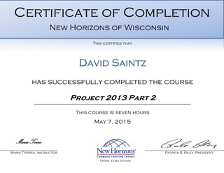 David Saintz
has successfully completed the course
Project 2013 Part 2
This course is seven hours
May 7, 2015
Maria Torres
Maria Torres, Instructor Patrick S. Riley, President
Certificate of Completion
New Horizons of Wisconsin
This certifies that
 