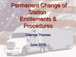 Permanent Change ofPermanent Change of
StationStation
Entitlements &Entitlements &
ProceduresProcedures
Deanna ThomasDeanna Thomas
June 2016June 2016
 