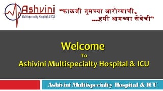 ““काळजी तुमचया आरोगयाचीकाळजी तुमचया आरोगयाची,,
........हमी आमचया सेवेचीहमी आमचया सेवेची""
Ashivini Multispecialty Hospital & ICUAshivini Multispecialty Hospital & ICU
WelcomeWelcome
ToTo
Ashivini Multispecialty Hospital & ICUAshivini Multispecialty Hospital & ICU
 
