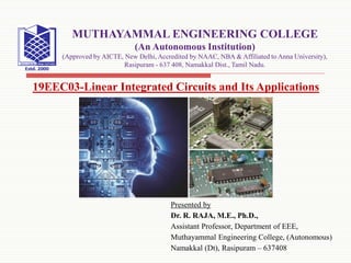 Presented by
Dr. R. RAJA, M.E., Ph.D.,
Assistant Professor, Department of EEE,
Muthayammal Engineering College, (Autonomous)
Namakkal (Dt), Rasipuram – 637408
19EEC03-Linear Integrated Circuits and Its Applications
MUTHAYAMMAL ENGINEERING COLLEGE
(An Autonomous Institution)
(Approved by AICTE, New Delhi, Accredited by NAAC, NBA & Affiliated to Anna University),
Rasipuram - 637 408, Namakkal Dist., Tamil Nadu.
 