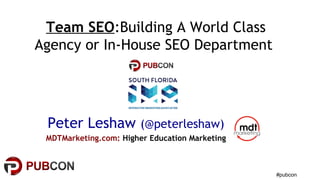 #pubcon
Peter Leshaw (@peterleshaw)
MDTMarketing.com: Higher Education Marketing
Team SEO:Building A World Class
Agency or In-House SEO Department
 