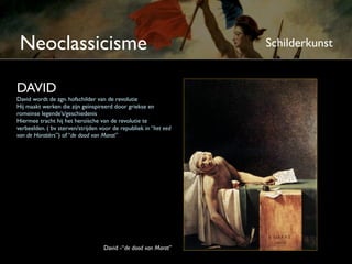 Neoclassicisme                                                    Schilderkunst


DAVID
David wordt de zgn. hofschilder van de revolutie
Hij maakt werken die zijn geïnspireerd door Griekse en
romeinse legende’s/geschiedenis
Hiermee tracht hij het heroïsche van de revolutie te
verbeelden. ( bv. sterven/strijden voor de republiek in “het eed
van de Horatiërs”) of “de dood van Marat”




                                    David -“de dood van Marat”
 