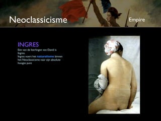 Neoclassicisme                            Empire



  INGRES
  Eén van de leerlingen van David is
  Ingres.
  Ingres voert het naturalisme binnen
  het Neoclassicisme naar zijn absolute
  hoogte punt
 