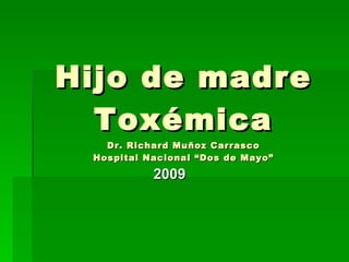 Hijo de madre Toxémica Dr. Richard Muñoz Carrasco Hospital Nacional “Dos de Mayo” 2009 