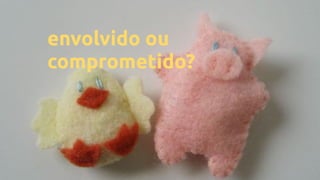 envolvido ou
comprometido?
 