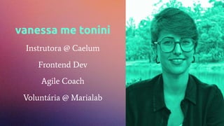 vanessa me tonini
Instrutora @ Caelum
Frontend Dev
Agile Coach
Voluntária @ Marialab
 