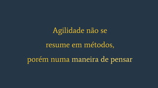 Agilidade não se
resume em métodos,
porém numa maneira de pensar
 