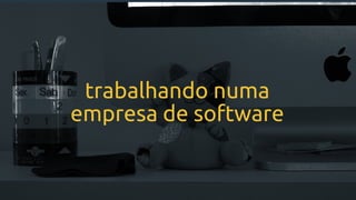 trabalhando numa
empresa de software
 
