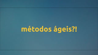 métodos ágeis?!
 