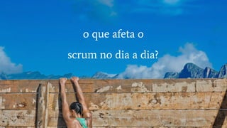 o que afeta o
scrum no dia a dia?
 