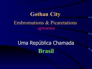 Gothan City   Embromations & Picaretations  apresenta Uma República Chamada Brasil 