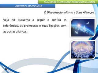 FACULDADE E SEMINÁRIOS TEOLÓGICO NACIONAL
DISCIPLINA: ESCATOLOGIA
Veja no esquema a seguir e confira as
referências, as promessas e suas ligações com
as outras alianças:
20
O Dispensacionalismo e Suas Alianças
 