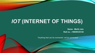 IOT (INTERNET OF THINGS)
Name- Mohit Jain
Roll no. –19ESKCS144
"Anything that can be connected, will be connected“
 